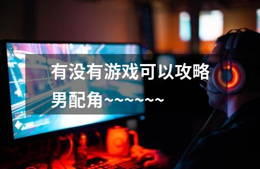 有没有游戏可以攻略男配角~~~~~~-第1张-游戏信息-龙启网