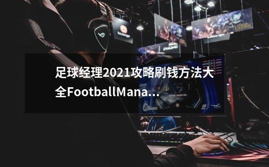 足球经理2021攻略刷钱方法大全FootballManager2021攻略刷钱技巧全分析-第1张-游戏信息-龙启网