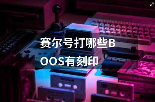 赛尔号打哪些BOOS有刻印-第1张-游戏信息-龙启网