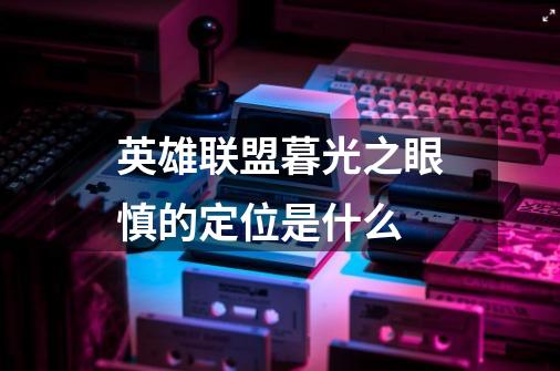 英雄联盟暮光之眼慎的定位是什么-第1张-游戏信息-龙启网