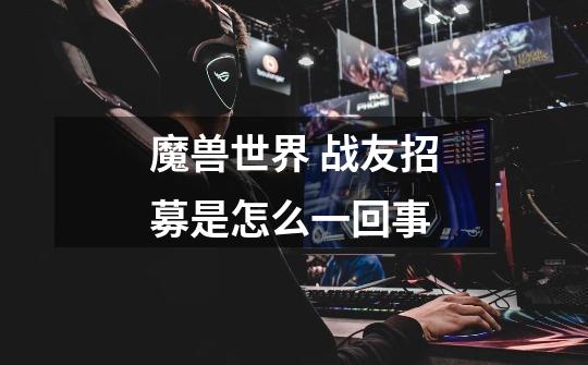魔兽世界 战友招募是怎么一回事-第1张-游戏信息-龙启网