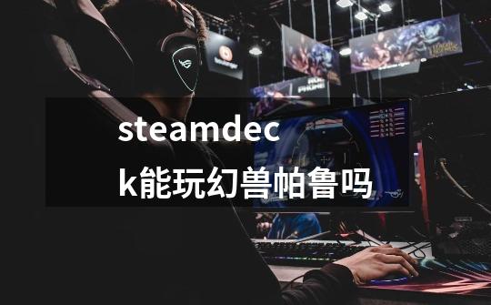 steamdeck能玩幻兽帕鲁吗-第1张-游戏信息-龙启网