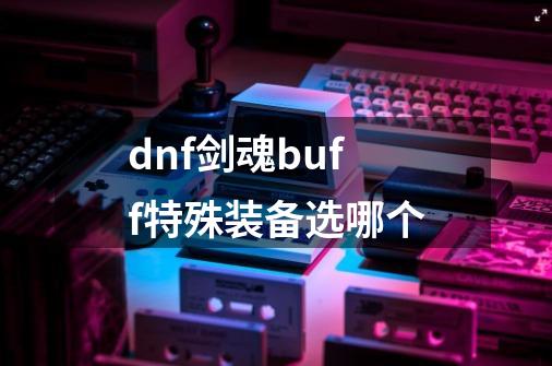 dnf剑魂buff特殊装备选哪个-第1张-游戏信息-龙启网