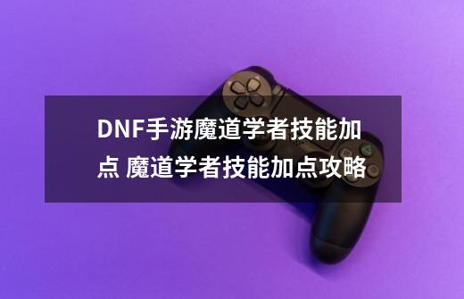 DNF手游魔道学者技能加点 魔道学者技能加点攻略-第1张-游戏信息-龙启网
