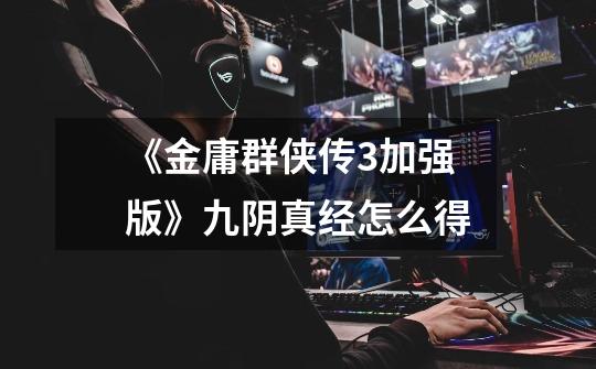 《金庸群侠传3加强版》九阴真经怎么得-第1张-游戏信息-龙启网