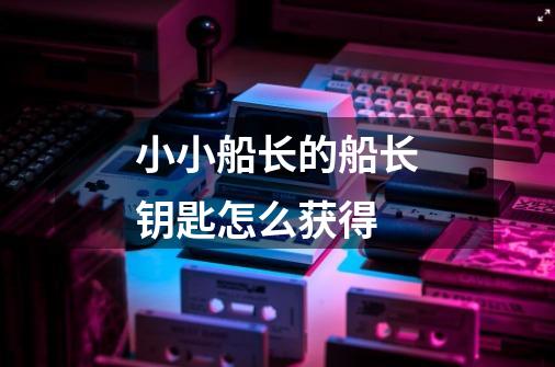 小小船长的船长钥匙怎么获得-第1张-游戏信息-龙启网