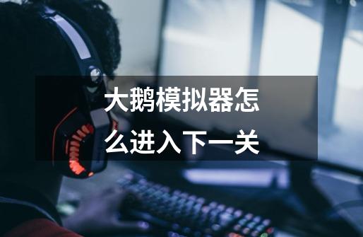 大鹅模拟器怎么进入下一关-第1张-游戏信息-龙启网