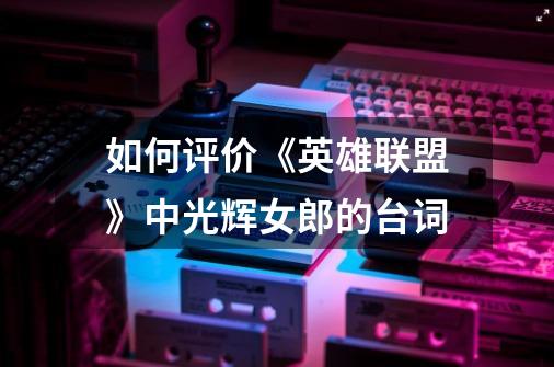 如何评价《英雄联盟》中光辉女郎的台词-第1张-游戏信息-龙启网