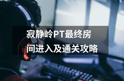 寂静岭PT最终房间进入及通关攻略-第1张-游戏信息-龙启网