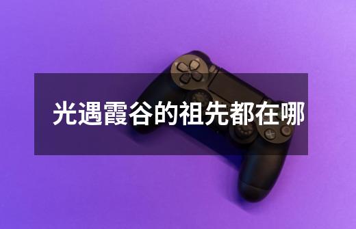 光遇霞谷的祖先都在哪-第1张-游戏信息-龙启网