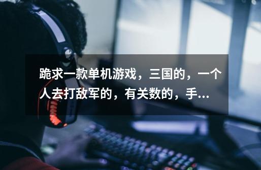 跪求一款单机游戏，三国的，一个人去打敌军的，有关数的，手机在玩叫三国志无双战，我想在电脑玩，-第1张-游戏信息-龙启网