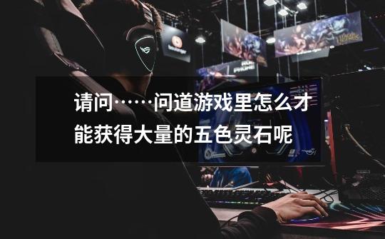 请问……问道游戏里怎么才能获得大量的五色灵石呢-第1张-游戏信息-龙启网