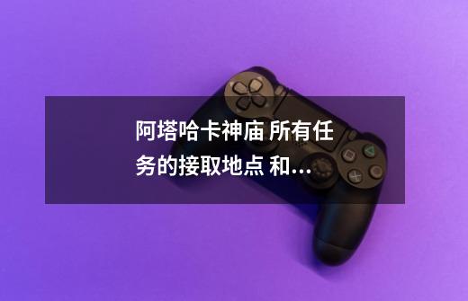 阿塔哈卡神庙 所有任务的接取地点 和所-第1张-游戏信息-龙启网