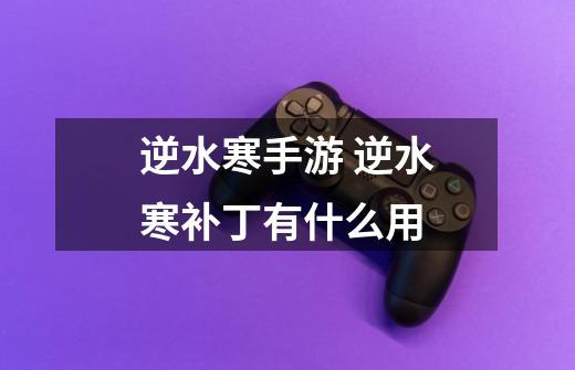逆水寒手游 逆水寒补丁有什么用-第1张-游戏信息-龙启网