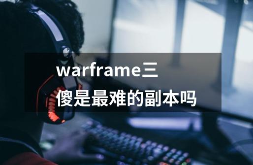 warframe三傻是最难的副本吗-第1张-游戏信息-龙启网
