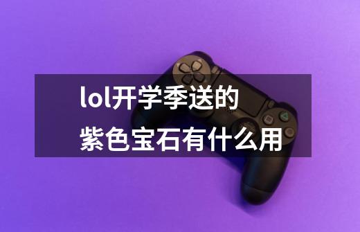 lol开学季送的紫色宝石有什么用-第1张-游戏信息-龙启网