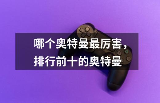 哪个奥特曼最厉害,排行前十的奥特曼-第1张-游戏信息-龙启网