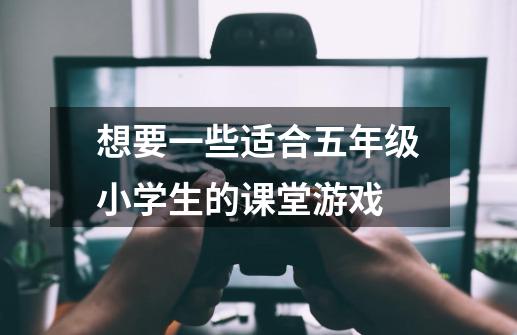 想要一些适合五年级小学生的课堂游戏-第1张-游戏信息-龙启网