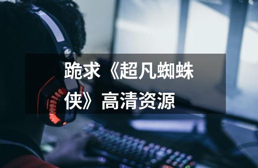 跪求《超凡蜘蛛侠》高清资源-第1张-游戏信息-龙启网