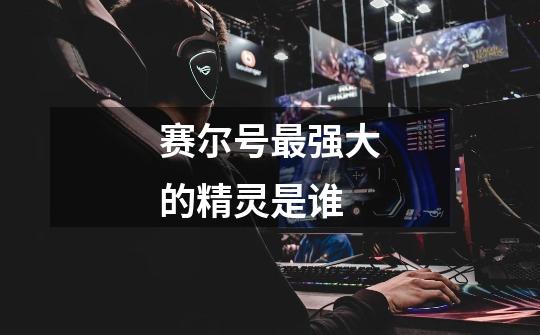 赛尔号最强大的精灵是谁-第1张-游戏信息-龙启网