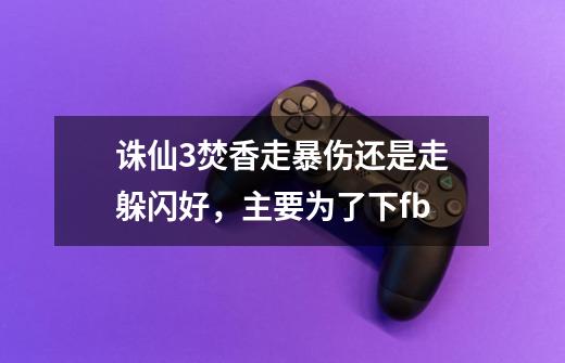 诛仙3焚香走暴伤还是走躲闪好，主要为了下fb-第1张-游戏信息-龙启网