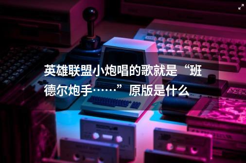 英雄联盟小炮唱的歌就是“班德尔炮手……”原版是什么-第1张-游戏信息-龙启网