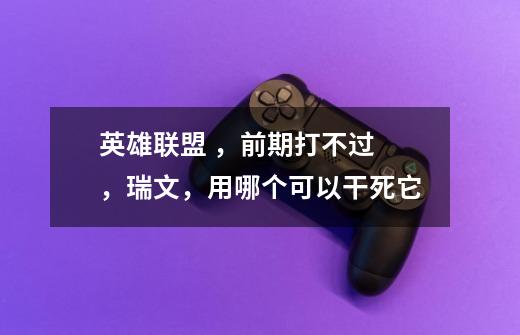 英雄联盟 ，前期打不过 ，瑞文，用哪个可以干死它-第1张-游戏信息-龙启网