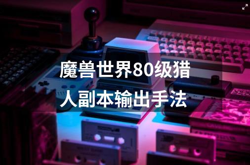 魔兽世界80级猎人副本输出手法-第1张-游戏信息-龙启网