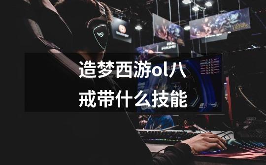 造梦西游ol八戒带什么技能-第1张-游戏信息-龙启网