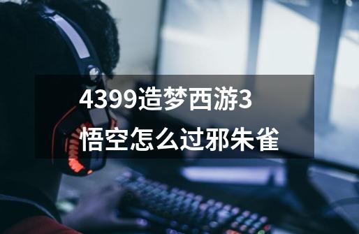 4399造梦西游3悟空怎么过邪朱雀-第1张-游戏信息-龙启网