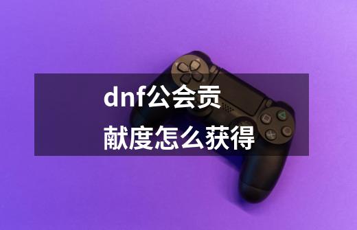 dnf公会贡献度怎么获得-第1张-游戏信息-龙启网