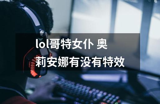 lol哥特女仆 奥莉安娜有没有特效-第1张-游戏信息-龙启网
