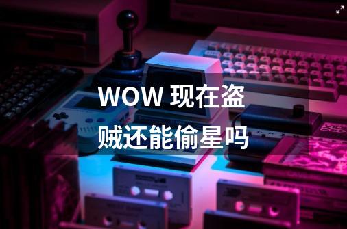 WOW 现在盗贼还能偷星吗-第1张-游戏信息-龙启网