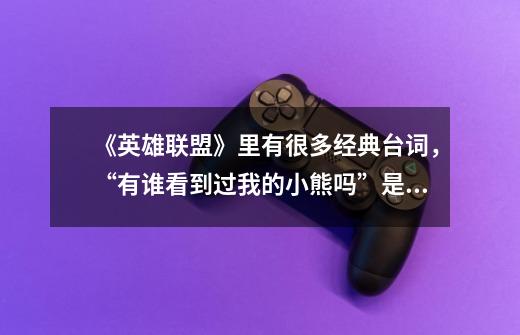 《英雄联盟》里有很多经典台词，“有谁看到过我的小熊吗”是谁说的-第1张-游戏信息-龙启网