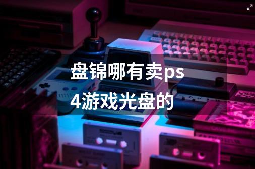 盘锦哪有卖ps4游戏光盘的-第1张-游戏信息-龙启网