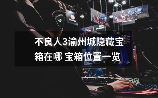 不良人3渝州城隐藏宝箱在哪 宝箱位置一览-第1张-游戏信息-龙启网