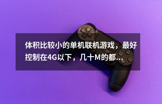 体积比较小的单机联机游戏,最好控制在4G以下,几十M的都行。-第1张-游戏信息-龙启网