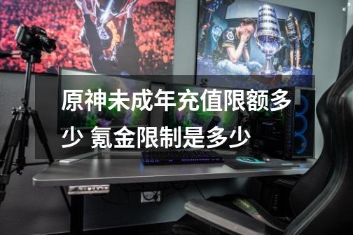 原神未成年充值限额多少 氪金限制是多少-第1张-游戏信息-龙启网