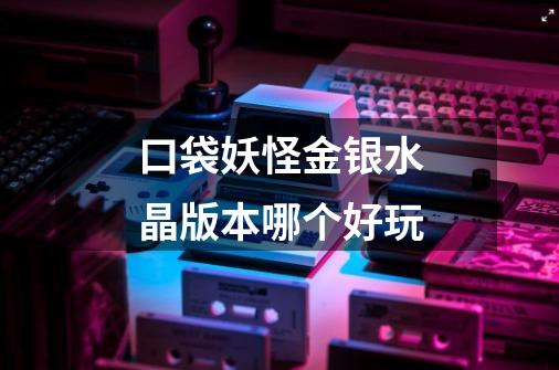口袋妖怪金银水晶版本哪个好玩-第1张-游戏信息-龙启网