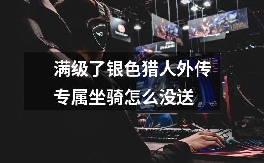 满级了银色猎人外传专属坐骑怎么没送-第1张-游戏信息-龙启网