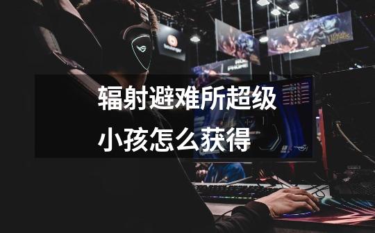 辐射避难所超级小孩怎么获得-第1张-游戏信息-龙启网