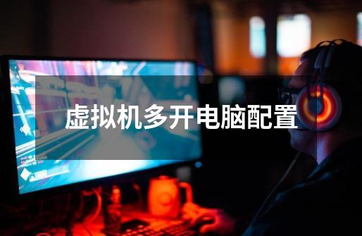 虚拟机多开电脑配置-第1张-游戏信息-龙启网