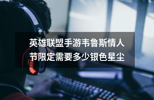 英雄联盟手游韦鲁斯情人节限定需要多少银色星尘-第1张-游戏信息-龙启网