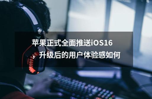 苹果正式全面推送iOS16,升级后的用户体验感如何-第1张-游戏信息-龙启网