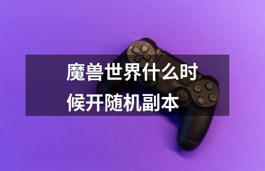 魔兽世界什么时候开随机副本-第1张-游戏信息-龙启网
