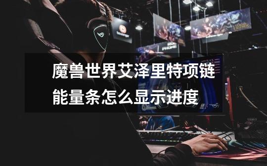 魔兽世界艾泽里特项链能量条怎么显示进度-第1张-游戏信息-龙启网