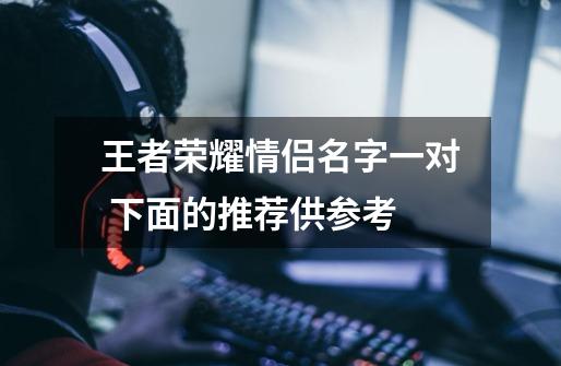 王者荣耀情侣名字一对 下面的推荐供参考-第1张-游戏信息-龙启网
