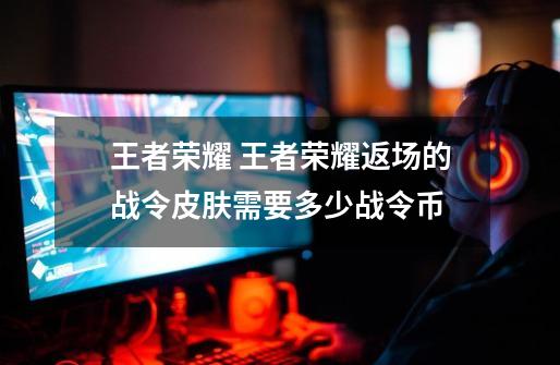 王者荣耀 王者荣耀返场的战令皮肤需要多少战令币-第1张-游戏信息-龙启网