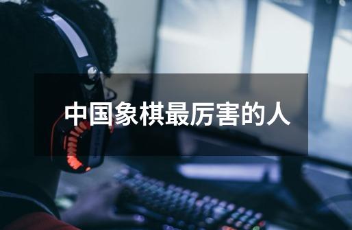 中国象棋最厉害的人-第1张-游戏信息-龙启网