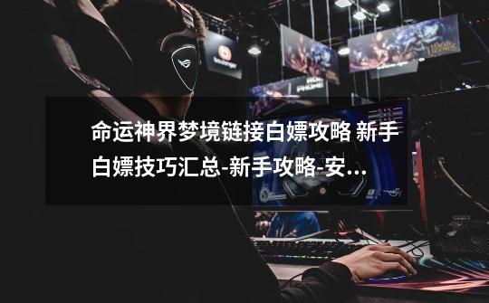 命运神界梦境链接白嫖攻略 新手白嫖技巧汇总-新手攻略-安族网-第1张-游戏信息-龙启网